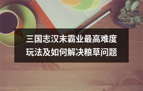 三国志汉末霸业最高难度玩法及如何解决粮草问题