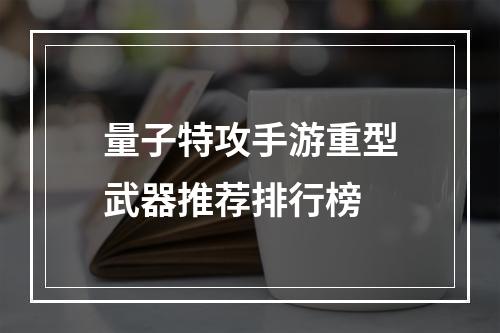 量子特攻手游重型武器推荐排行榜