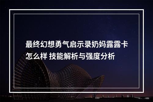 最终幻想勇气启示录奶妈露露卡怎么样 技能解析与强度分析