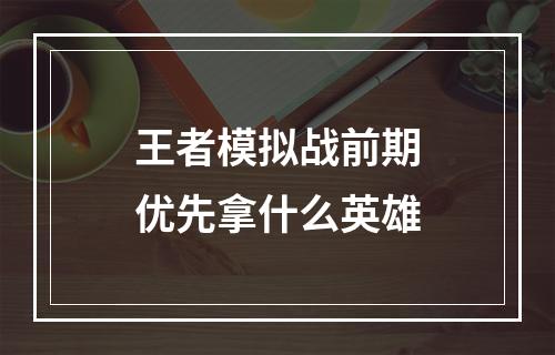 王者模拟战前期优先拿什么英雄