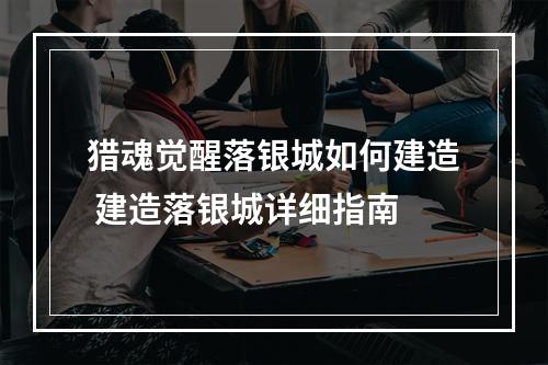 猎魂觉醒落银城如何建造 建造落银城详细指南