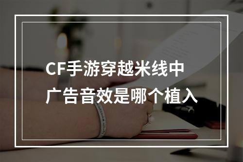 CF手游穿越米线中广告音效是哪个植入