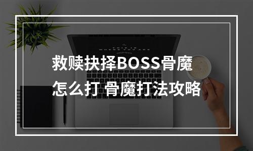 救赎抉择BOSS骨魔怎么打 骨魔打法攻略