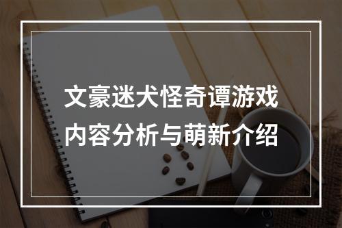 文豪迷犬怪奇谭游戏内容分析与萌新介绍