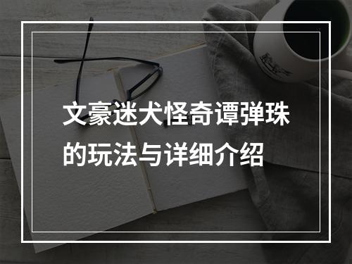 文豪迷犬怪奇谭弹珠的玩法与详细介绍