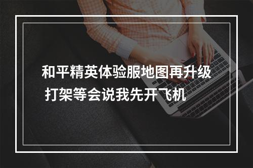 和平精英体验服地图再升级 打架等会说我先开飞机