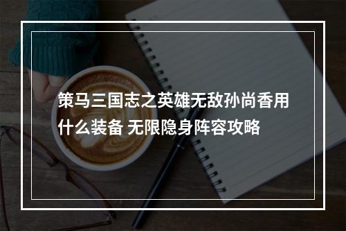 策马三国志之英雄无敌孙尚香用什么装备 无限隐身阵容攻略