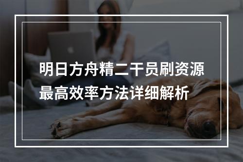 明日方舟精二干员刷资源最高效率方法详细解析