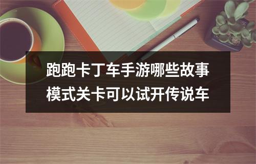 跑跑卡丁车手游哪些故事模式关卡可以试开传说车