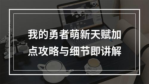 我的勇者萌新天赋加点攻略与细节即讲解