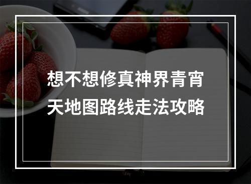 想不想修真神界青宵天地图路线走法攻略