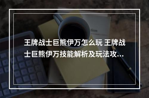 王牌战士巨熊伊万怎么玩 王牌战士巨熊伊万技能解析及玩法攻略