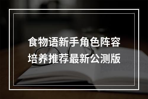 食物语新手角色阵容培养推荐最新公测版