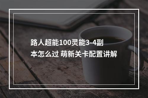 路人超能100灵能3-4副本怎么过 萌新关卡配置讲解