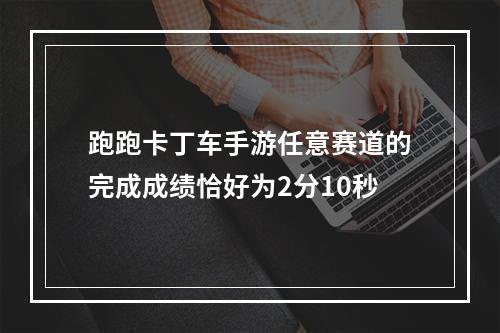 跑跑卡丁车手游任意赛道的完成成绩恰好为2分10秒