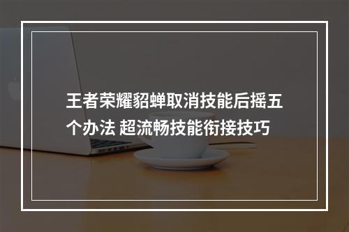 王者荣耀貂蝉取消技能后摇五个办法 超流畅技能衔接技巧