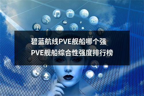 碧蓝航线PVE舰船哪个强 PVE舰船综合性强度排行榜