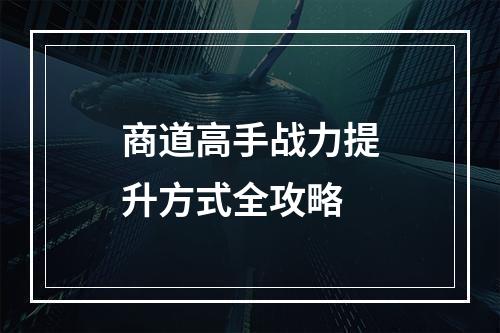 商道高手战力提升方式全攻略