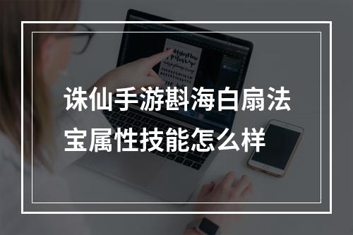 诛仙手游斟海白扇法宝属性技能怎么样