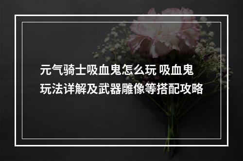 元气骑士吸血鬼怎么玩 吸血鬼玩法详解及武器雕像等搭配攻略