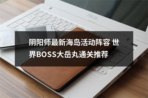 阴阳师最新海岛活动阵容 世界BOSS大岳丸通关推荐