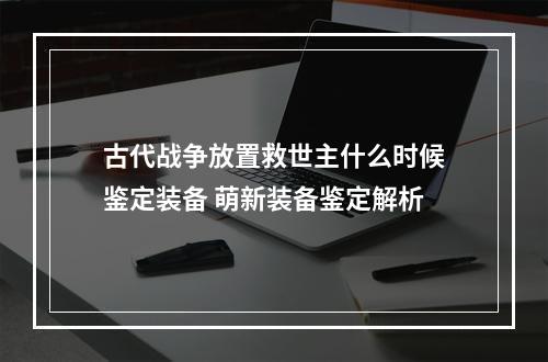 古代战争放置救世主什么时候鉴定装备 萌新装备鉴定解析