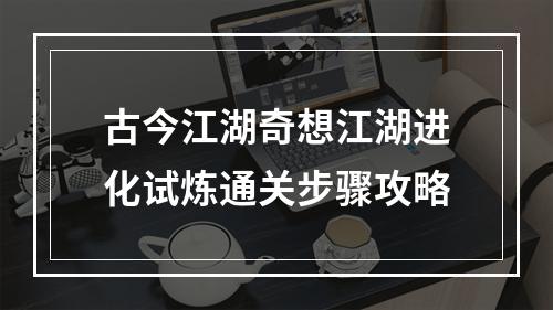 古今江湖奇想江湖进化试炼通关步骤攻略