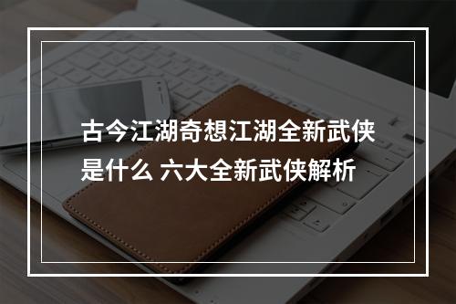 古今江湖奇想江湖全新武侠是什么 六大全新武侠解析