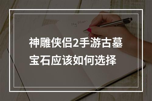 神雕侠侣2手游古墓宝石应该如何选择