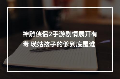 神雕侠侣2手游剧情展开有毒 瑛姑孩子的爹到底是谁