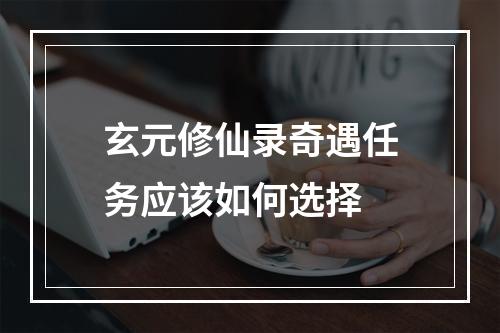 玄元修仙录奇遇任务应该如何选择