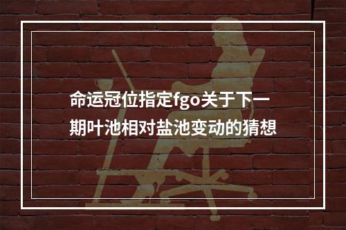 命运冠位指定fgo关于下一期叶池相对盐池变动的猜想