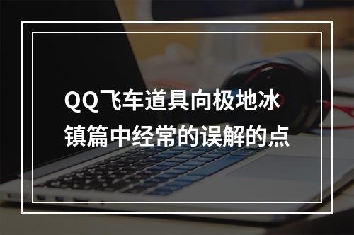 QQ飞车道具向极地冰镇篇中经常的误解的点