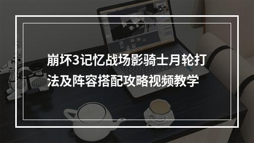 崩坏3记忆战场影骑士月轮打法及阵容搭配攻略视频教学