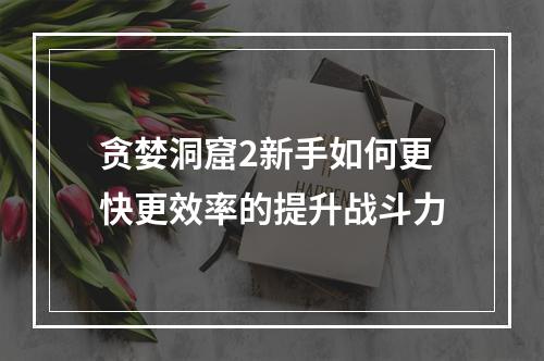 贪婪洞窟2新手如何更快更效率的提升战斗力