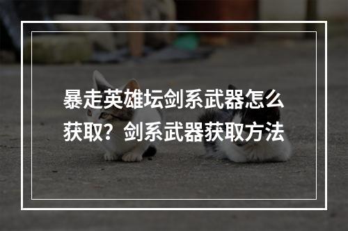 暴走英雄坛剑系武器怎么获取？剑系武器获取方法