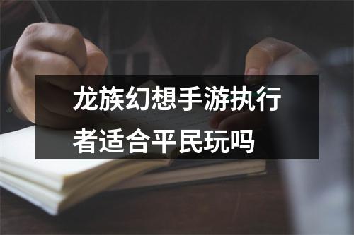 龙族幻想手游执行者适合平民玩吗