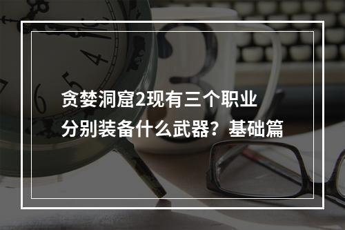 贪婪洞窟2现有三个职业 分别装备什么武器？基础篇