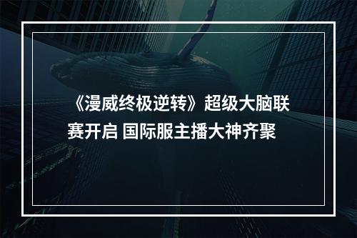 《漫威终极逆转》超级大脑联赛开启 国际服主播大神齐聚