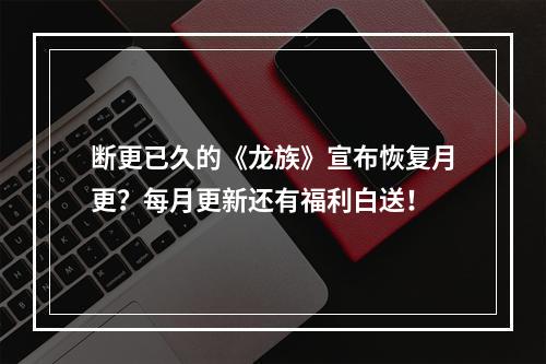 断更已久的《龙族》宣布恢复月更？每月更新还有福利白送！