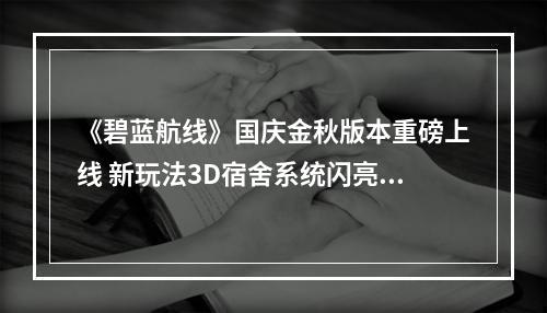 《碧蓝航线》国庆金秋版本重磅上线 新玩法3D宿舍系统闪亮登场！