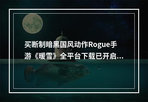 买断制暗黑国风动作Rogue手游《暖雪》全平台下载已开启！