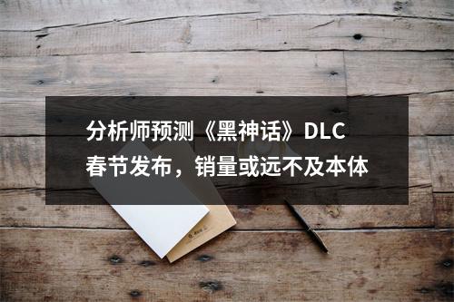 分析师预测《黑神话》DLC春节发布，销量或远不及本体