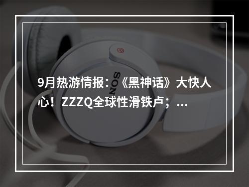 9月热游情报：《黑神话》大快人心！ZZZQ全球性滑铁卢；多款老游戏开启自救