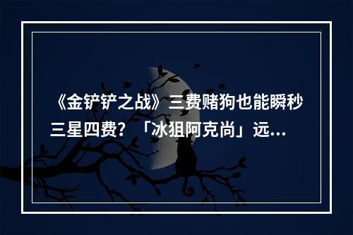 《金铲铲之战》三费赌狗也能瞬秒三星四费？「冰狙阿克尚」远程狙击，枪枪爆炸！