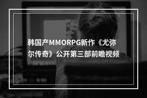 韩国产MMORPG新作《尤弥尔传奇》公开第三部前瞻视频