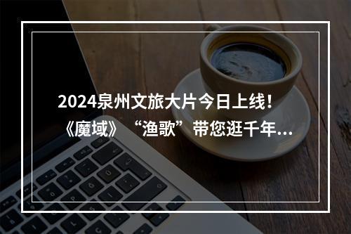 2024泉州文旅大片今日上线！《魔域》“渔歌”带您逛千年古城