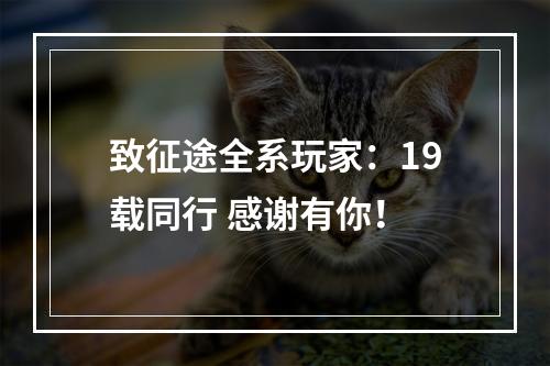 致征途全系玩家：19载同行 感谢有你！