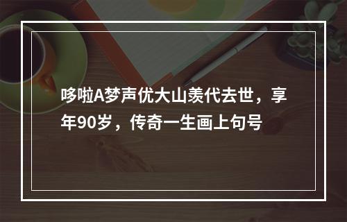 哆啦A梦声优大山羡代去世，享年90岁，传奇一生画上句号