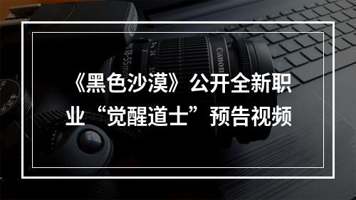 《黑色沙漠》公开全新职业“觉醒道士”预告视频